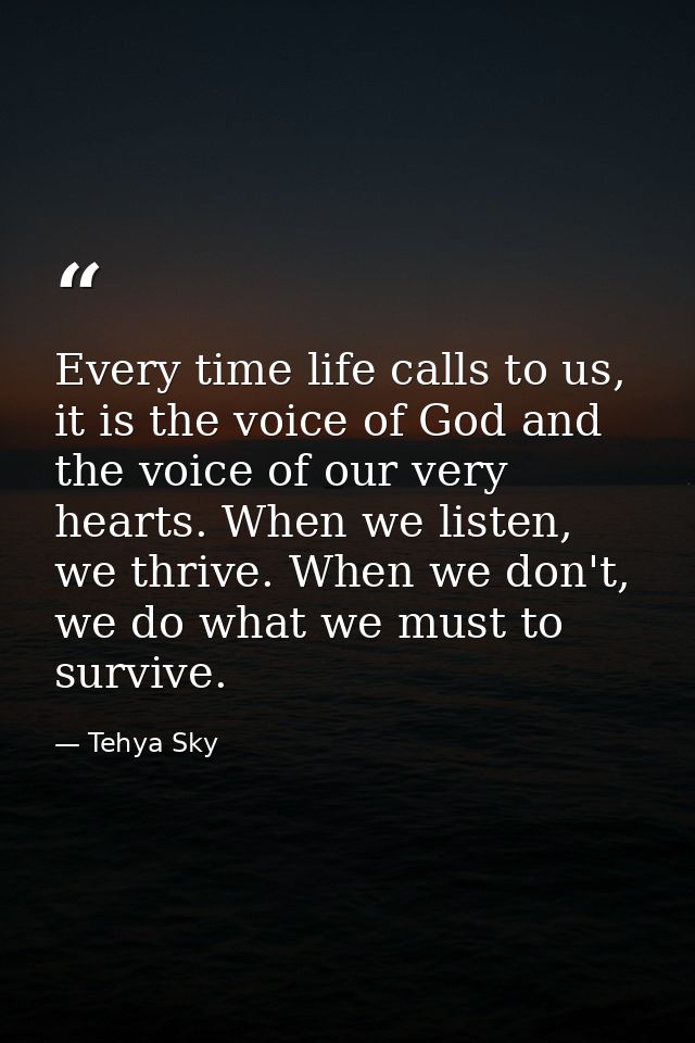 Every time life calls to us, it is the voice of God and the voice of our very hearts. When we listen, we thrive. When we — Tehya Sky