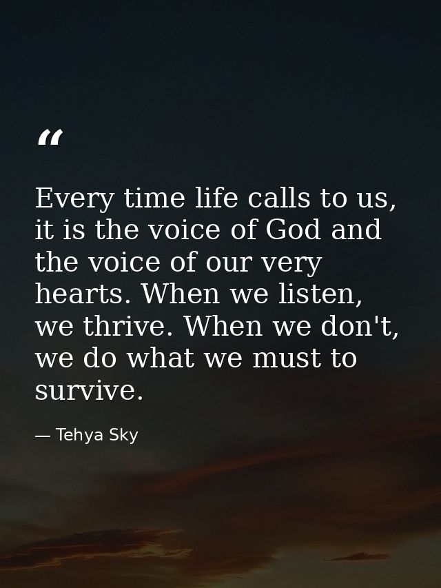 Every time life calls to us, it is the voice of God and the voice of our very hearts. When we listen, we thrive. When we — Tehya Sky