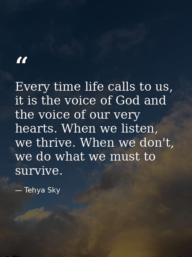Every time life calls to us, it is the voice of God and the voice of our very hearts. When we listen, we thrive. When we — Tehya Sky