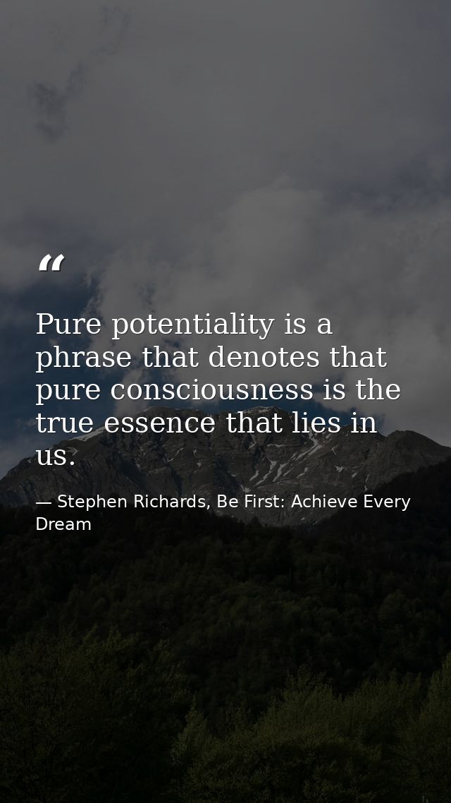 Pure potentiality is a phrase that denotes that pure consciousness is the true essence that lies in us. — Stephen Richards, Be First: Achieve Every Dream