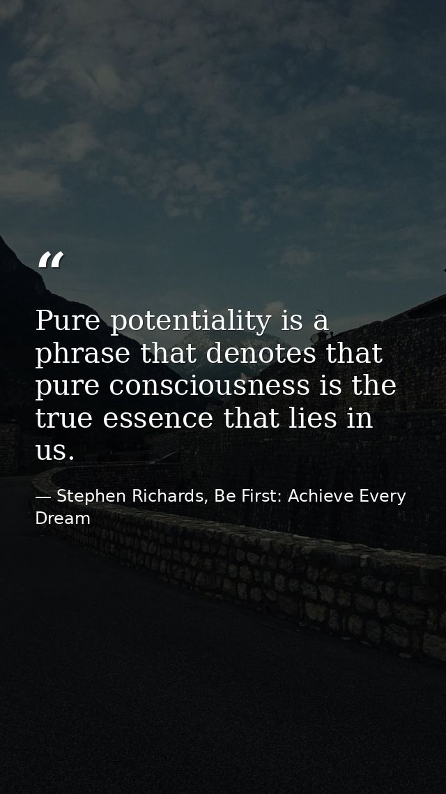 Pure potentiality is a phrase that denotes that pure consciousness is the true essence that lies in us. — Stephen Richards, Be First: Achieve Every Dream