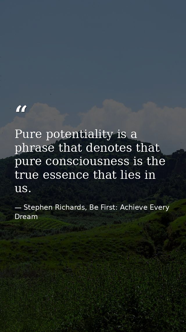 Pure potentiality is a phrase that denotes that pure consciousness is the true essence that lies in us. — Stephen Richards, Be First: Achieve Every Dream