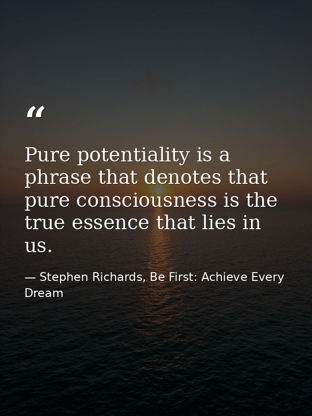 Pure potentiality is a phrase that denotes that pure consciousness is the true essence that lies in us. — Stephen Richards, Be First: Achieve Every Dream