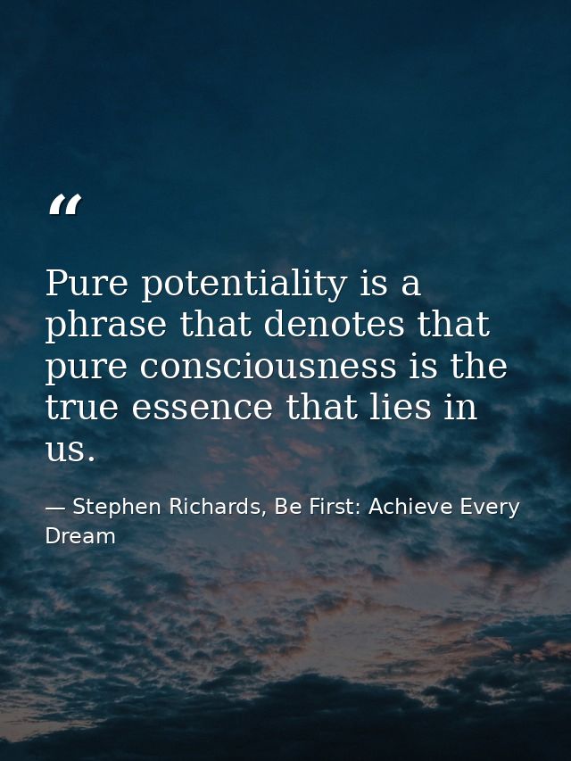 Pure potentiality is a phrase that denotes that pure consciousness is the true essence that lies in us. — Stephen Richards, Be First: Achieve Every Dream