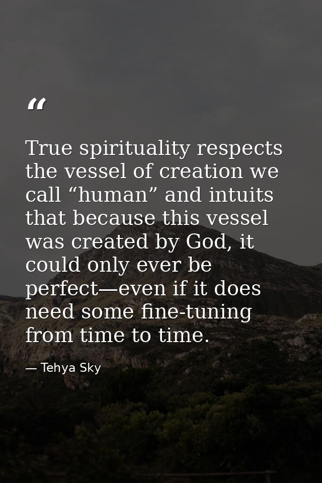 True spirituality respects the vessel of creation we call “human” and intuits that because this vessel was created by Go — Tehya Sky
