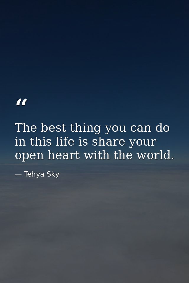 The best thing you can do in this life is share your open heart with the world. — Tehya Sky