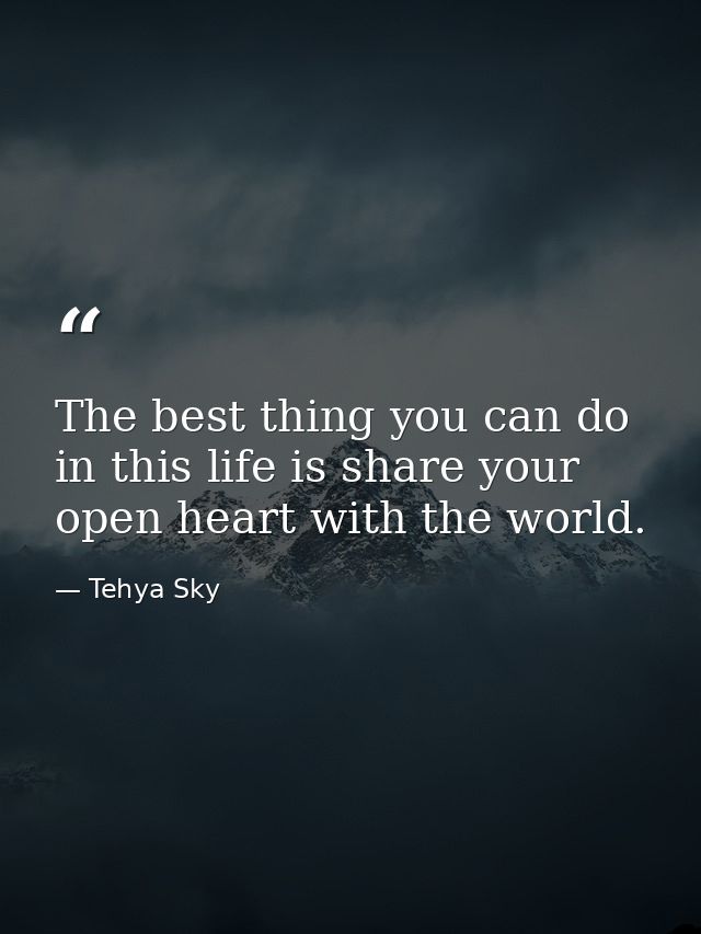 The best thing you can do in this life is share your open heart with the world. — Tehya Sky