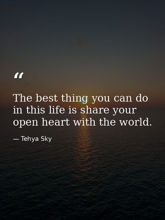 The best thing you can do in this life is share your open heart with the world. — Tehya Sky