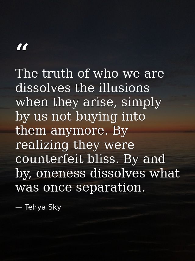The truth of who we are dissolves the illusions when they arise, simply by us not buying into them anymore. By realizing — Tehya Sky