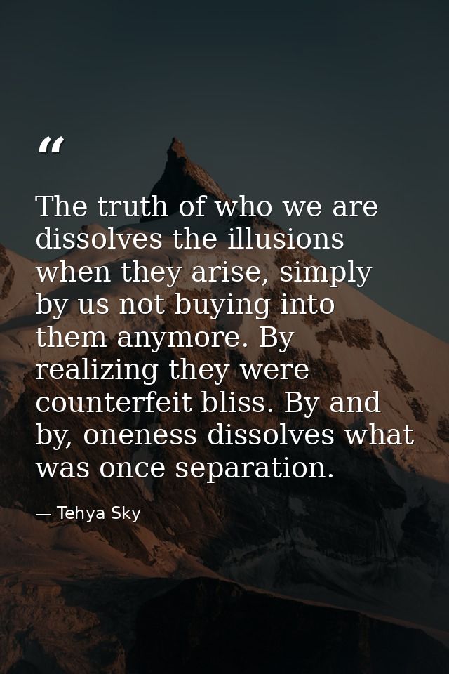 The truth of who we are dissolves the illusions when they arise, simply by us not buying into them anymore. By realizing — Tehya Sky