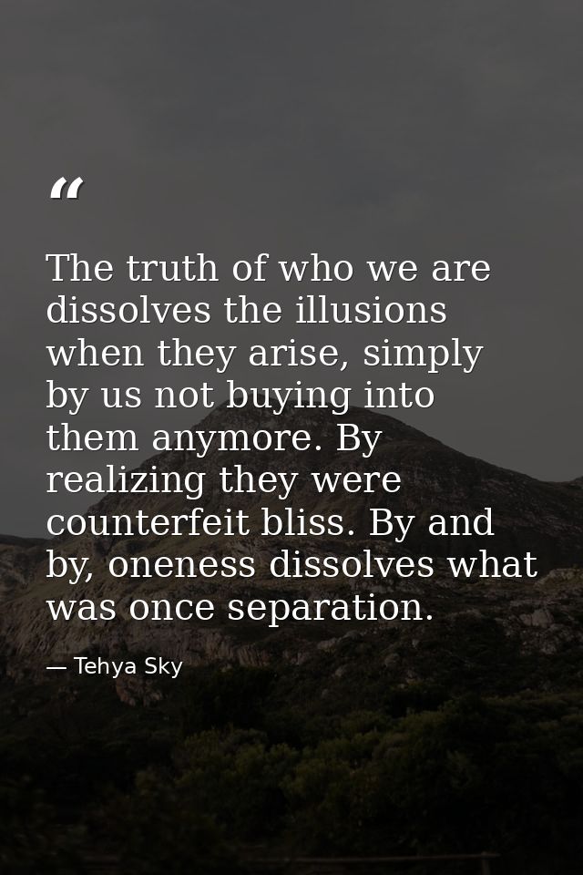 The truth of who we are dissolves the illusions when they arise, simply by us not buying into them anymore. By realizing — Tehya Sky