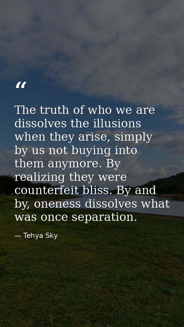 The truth of who we are dissolves the illusions when they arise, simply by us not buying into them anymore. By realizing — Tehya Sky