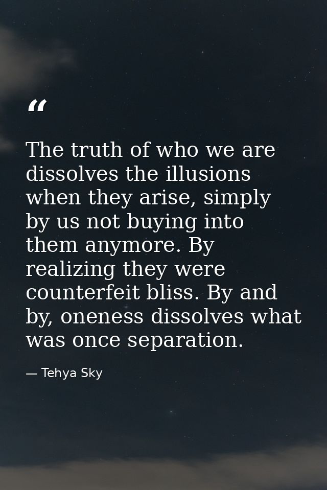 The truth of who we are dissolves the illusions when they arise, simply by us not buying into them anymore. By realizing — Tehya Sky
