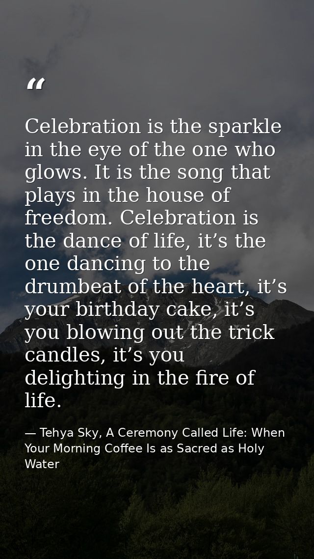 Celebration is the sparkle in the eye of the one who glows. It is the song that plays in the house of freedom. Celebrati — Tehya Sky, A Ceremony Called Life: When Your Morning Coffee Is as Sacred as Holy Water