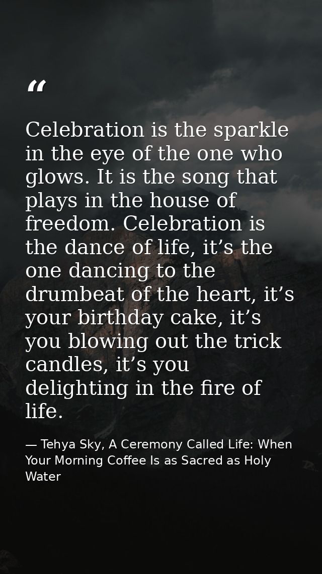 Celebration is the sparkle in the eye of the one who glows. It is the song that plays in the house of freedom. Celebrati — Tehya Sky, A Ceremony Called Life: When Your Morning Coffee Is as Sacred as Holy Water