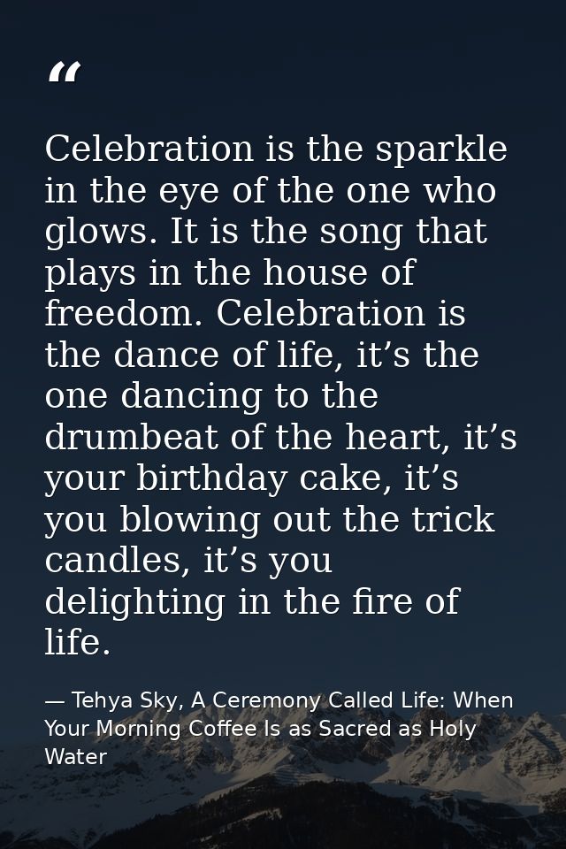 Celebration is the sparkle in the eye of the one who glows. It is the song that plays in the house of freedom. Celebrati — Tehya Sky, A Ceremony Called Life: When Your Morning Coffee Is as Sacred as Holy Water