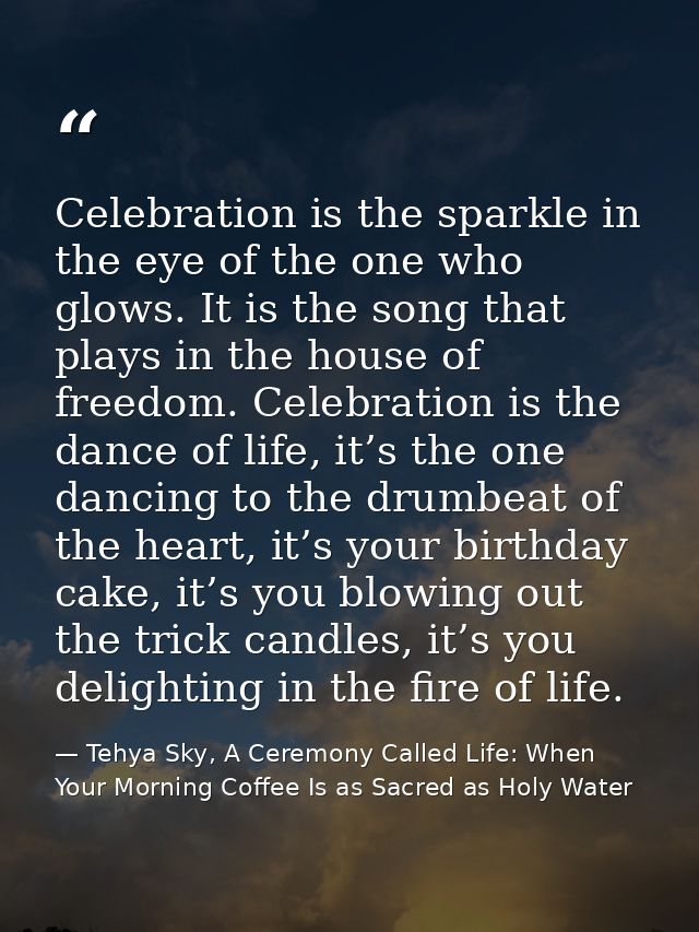 Celebration is the sparkle in the eye of the one who glows. It is the song that plays in the house of freedom. Celebrati — Tehya Sky, A Ceremony Called Life: When Your Morning Coffee Is as Sacred as Holy Water