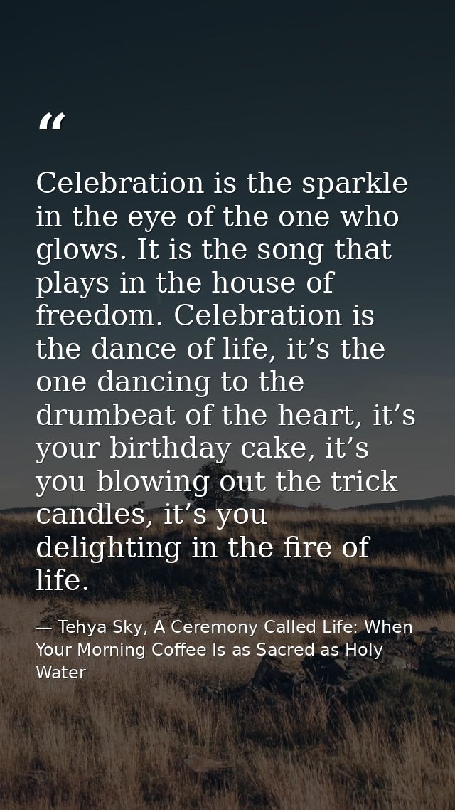 Celebration is the sparkle in the eye of the one who glows. It is the song that plays in the house of freedom. Celebrati — Tehya Sky, A Ceremony Called Life: When Your Morning Coffee Is as Sacred as Holy Water