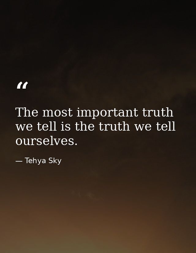 The most important truth we tell is the truth we tell ourselves. — Tehya Sky
