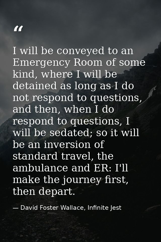 I will be conveyed to an Emergency Room of some kind, where I will be detained as long as I do not respond to questions, — David Foster Wallace, Infinite Jest