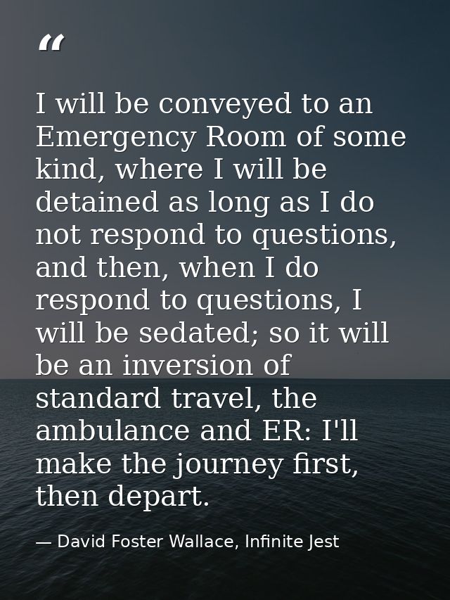 I will be conveyed to an Emergency Room of some kind, where I will be detained as long as I do not respond to questions, — David Foster Wallace, Infinite Jest