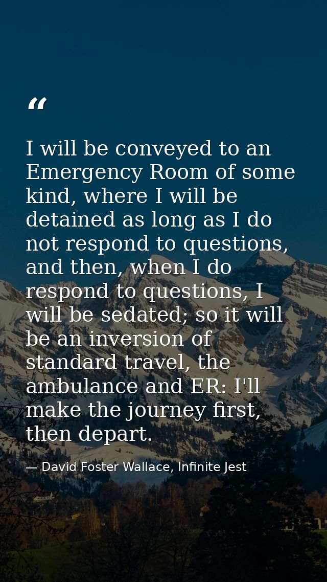 I will be conveyed to an Emergency Room of some kind, where I will be detained as long as I do not respond to questions, — David Foster Wallace, Infinite Jest