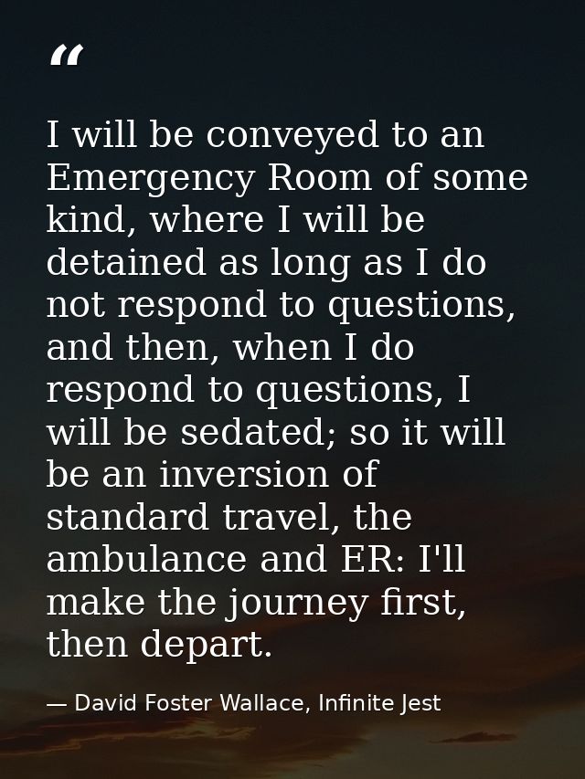 I will be conveyed to an Emergency Room of some kind, where I will be detained as long as I do not respond to questions, — David Foster Wallace, Infinite Jest