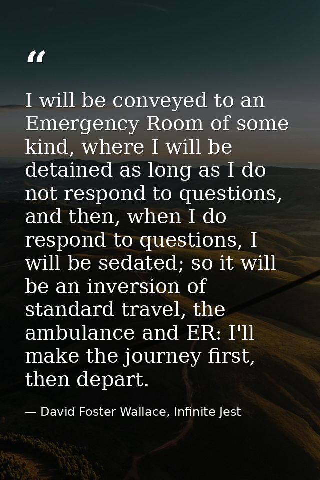 I will be conveyed to an Emergency Room of some kind, where I will be detained as long as I do not respond to questions, — David Foster Wallace, Infinite Jest