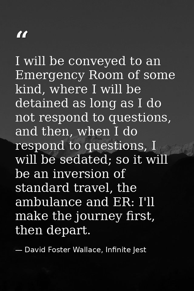 I will be conveyed to an Emergency Room of some kind, where I will be detained as long as I do not respond to questions, — David Foster Wallace, Infinite Jest