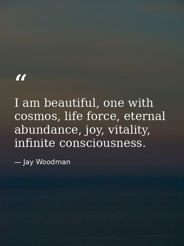 I am beautiful, one with cosmos, life force, eternal abundance, joy, vitality, infinite consciousness. — Jay Woodman