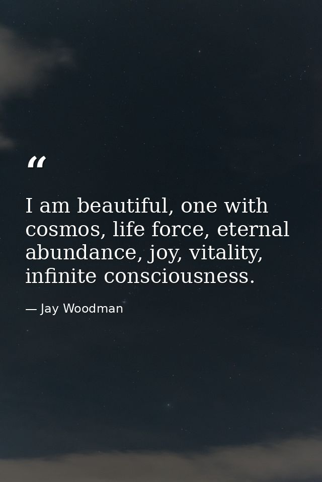 I am beautiful, one with cosmos, life force, eternal abundance, joy, vitality, infinite consciousness. — Jay Woodman