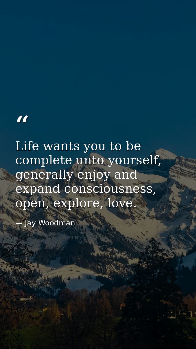 Life wants you to be complete unto yourself, generally enjoy and expand consciousness, open, explore, love. — Jay Woodman