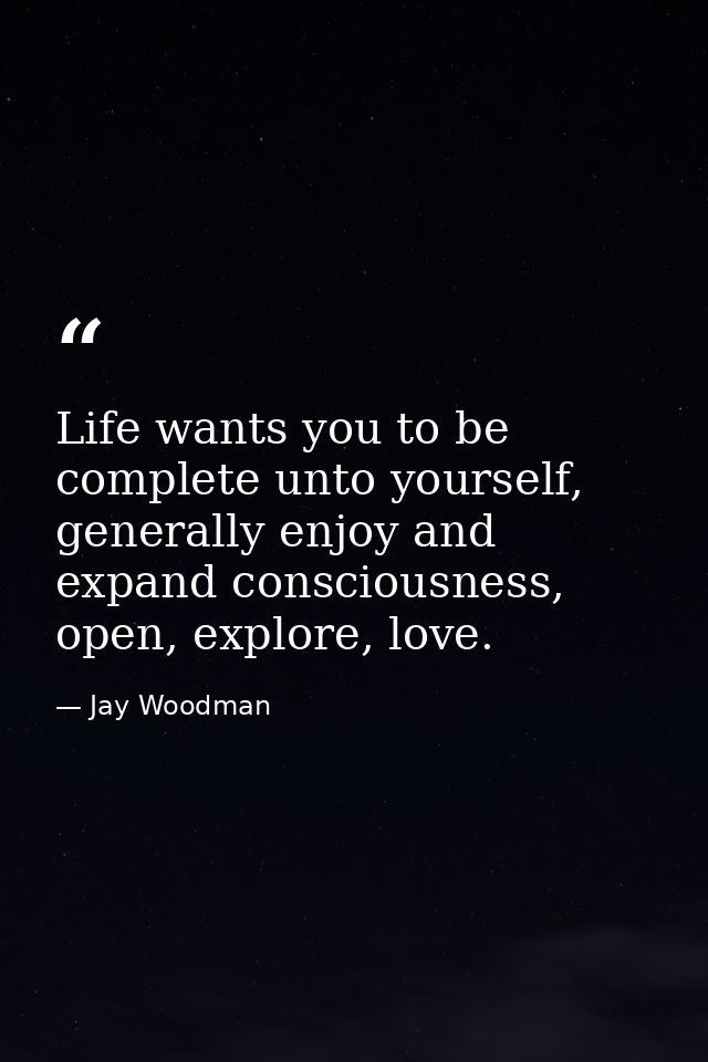 Life wants you to be complete unto yourself, generally enjoy and expand consciousness, open, explore, love. — Jay Woodman