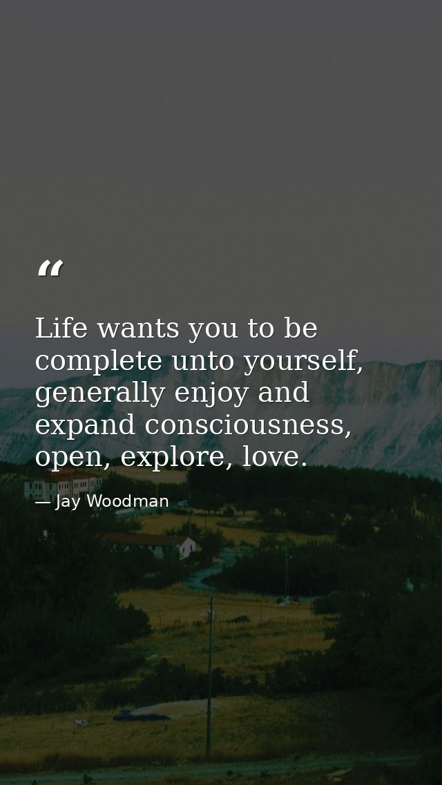 Life wants you to be complete unto yourself, generally enjoy and expand consciousness, open, explore, love. — Jay Woodman