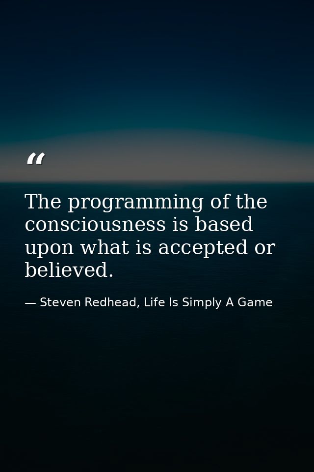 The programming of the consciousness is based upon what is accepted or believed. — Steven Redhead, Life Is Simply A Game