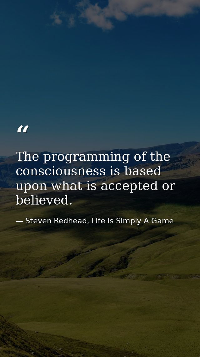 The programming of the consciousness is based upon what is accepted or believed. — Steven Redhead, Life Is Simply A Game