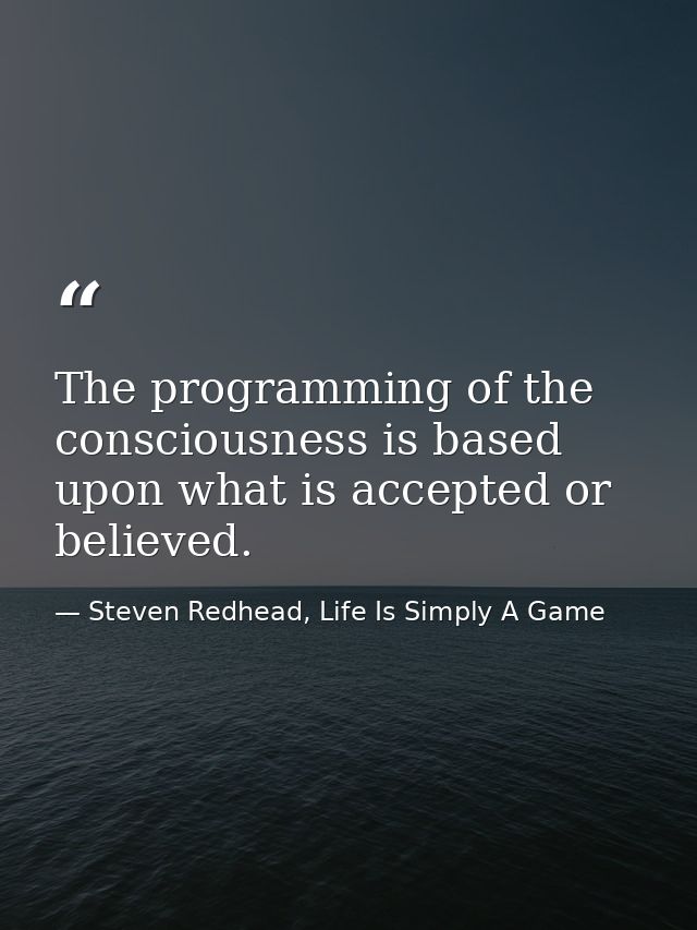 The programming of the consciousness is based upon what is accepted or believed. — Steven Redhead, Life Is Simply A Game