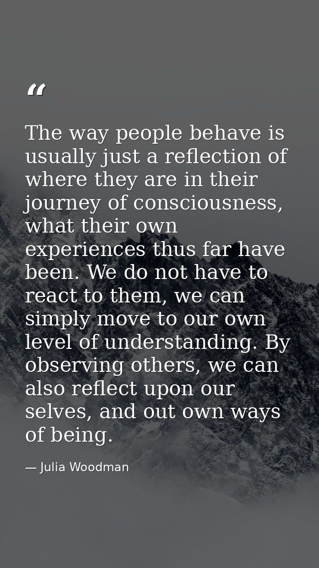 The way people behave is usually just a reflection of where they are in their journey of consciousness, what their own e — Julia Woodman