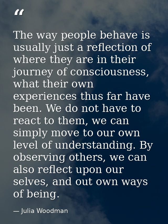 The way people behave is usually just a reflection of where they are in their journey of consciousness, what their own e — Julia Woodman