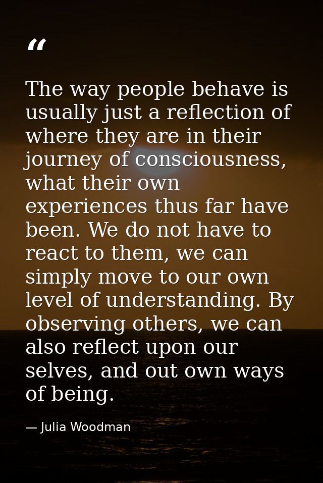 The way people behave is usually just a reflection of where they are in their journey of consciousness, what their own e — Julia Woodman