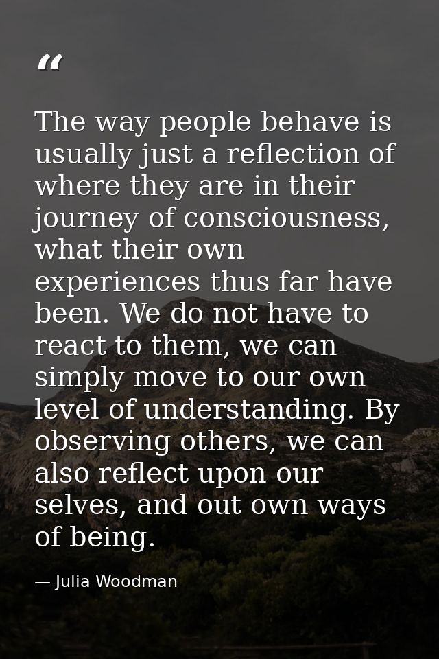 The way people behave is usually just a reflection of where they are in their journey of consciousness, what their own e — Julia Woodman