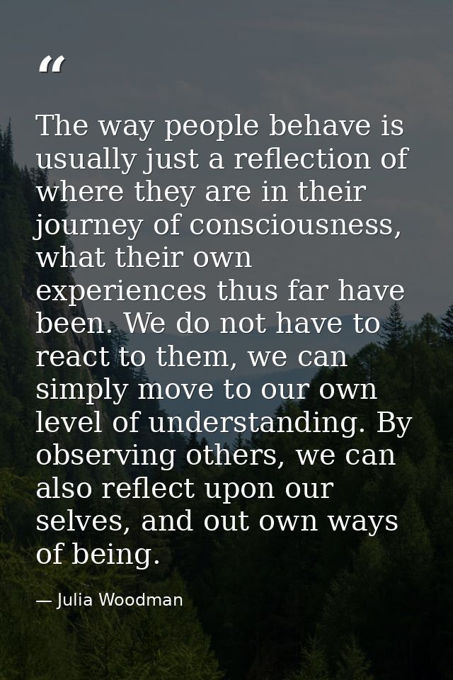 The way people behave is usually just a reflection of where they are in their journey of consciousness, what their own e — Julia Woodman