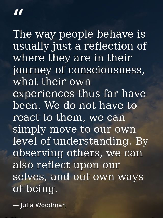 The way people behave is usually just a reflection of where they are in their journey of consciousness, what their own e — Julia Woodman