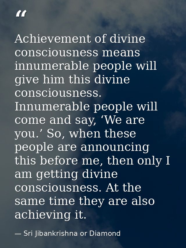 Achievement of divine consciousness means innumerable people will give him this divine consciousness. Innumerable people — Sri Jibankrishna or Diamond