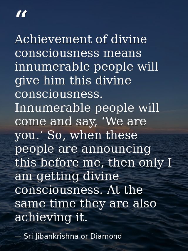 Achievement of divine consciousness means innumerable people will give him this divine consciousness. Innumerable people — Sri Jibankrishna or Diamond