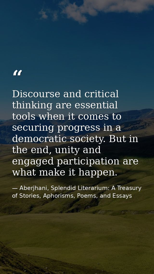 Discourse and critical thinking are essential tools when it comes to securing progress in a democratic society. But in t — Aberjhani, Splendid Literarium: A Treasury of Stories, Aphorisms, Poems, and Essays