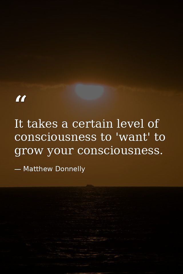 It takes a certain level of consciousness to 'want' to grow your consciousness. — Matthew Donnelly