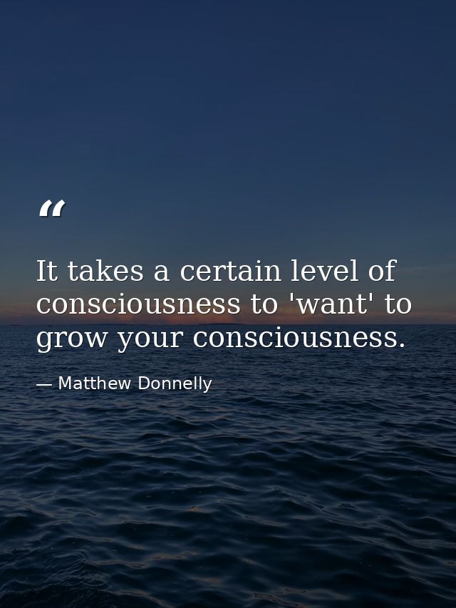 It takes a certain level of consciousness to 'want' to grow your consciousness. — Matthew Donnelly