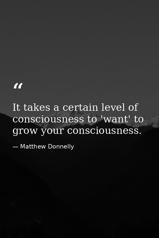It takes a certain level of consciousness to 'want' to grow your consciousness. — Matthew Donnelly