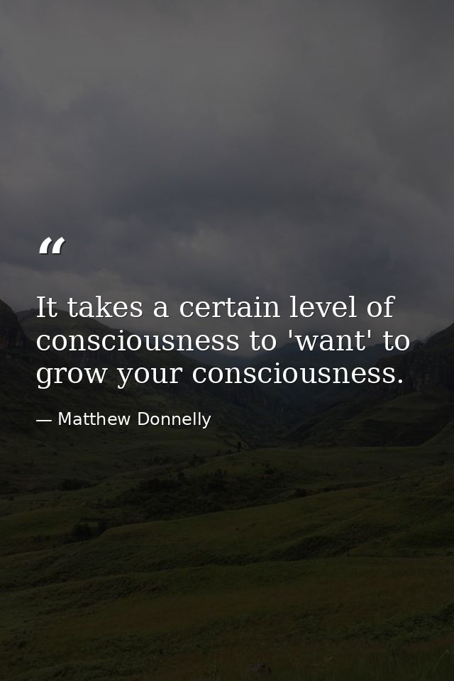It takes a certain level of consciousness to 'want' to grow your consciousness. — Matthew Donnelly